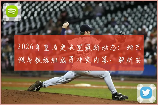 2026年皇马更衣室最新动态：姆巴佩与教练组成员冲突内幕，解析安切洛蒂面临的内部管理难题