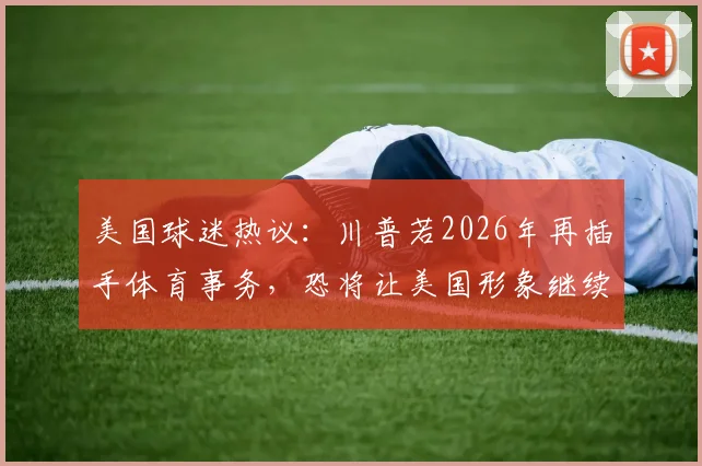 美国球迷热议:川普若2026年再插手体育事务,恐将让美国形象继续蒙羞与世界疏远