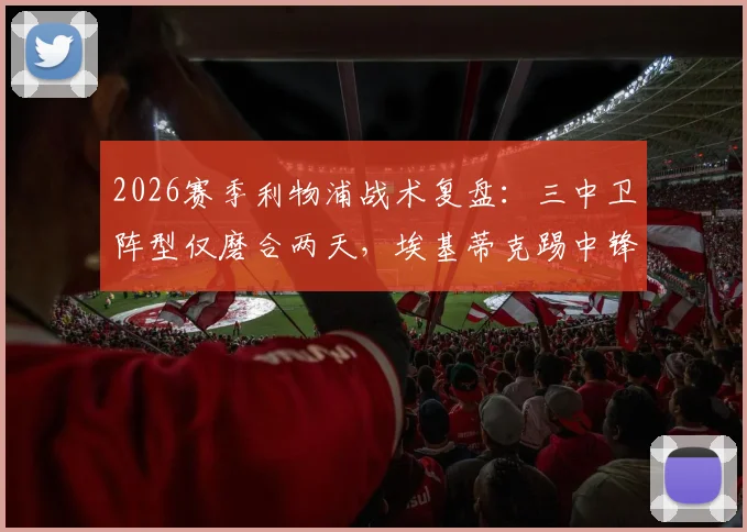 2026赛季利物浦战术复盘：三中卫阵型仅磨合两天，埃基蒂克踢中锋位置暴露哪些问题？TA消息解读