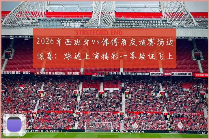 2026年西班牙vs佛得角友谊赛场边惊喜：球迷上演精彩一幕接住飞上看台的足球，全场喝彩