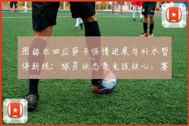 图赫尔回应萨卡伤情进展与补水暂停新规:球员状态是竞技核心,赛制变迁带来战术新挑战