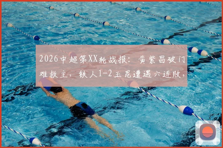 2026中超第XX轮战报:黄紫昌破门难救主,铁人1-2玉昆遭遇六连败,奥斯卡建功