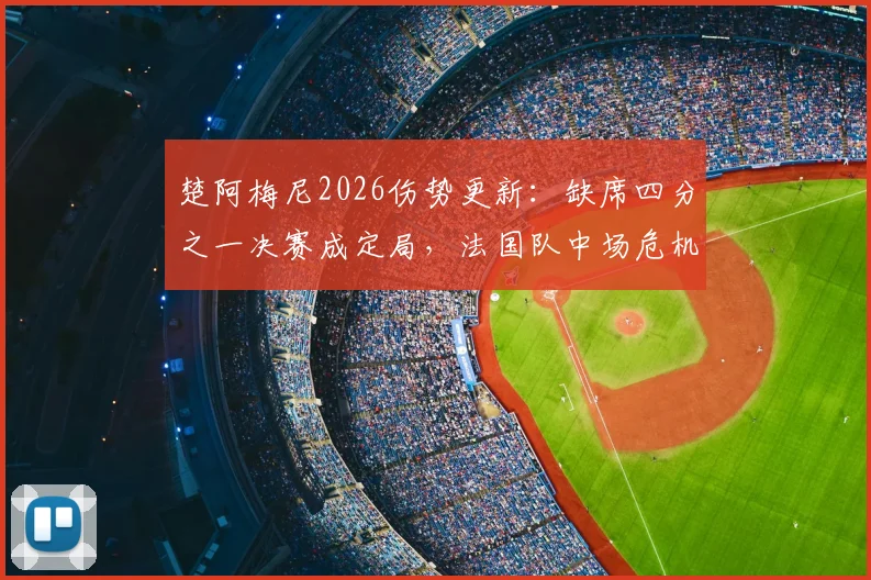 楚阿梅尼2026伤势更新:缺席四分之一决赛成定局,法国队中场危机浮现,谁将临危受命?