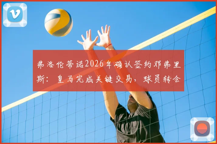 弗洛伦蒂诺2026年确认签约邓弗里斯：皇马完成关键交易，球员转会细节与合同信息全解析