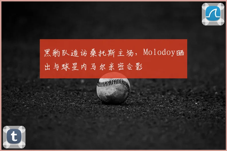 黑豹队造访桑托斯主场，Molodoy晒出与球星内马尔亲密合影