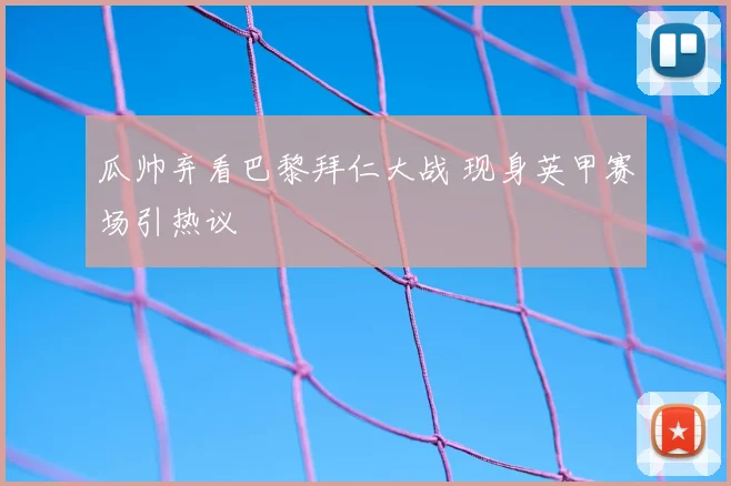 瓜帅弃看巴黎拜仁大战 现身英甲赛场引热议
