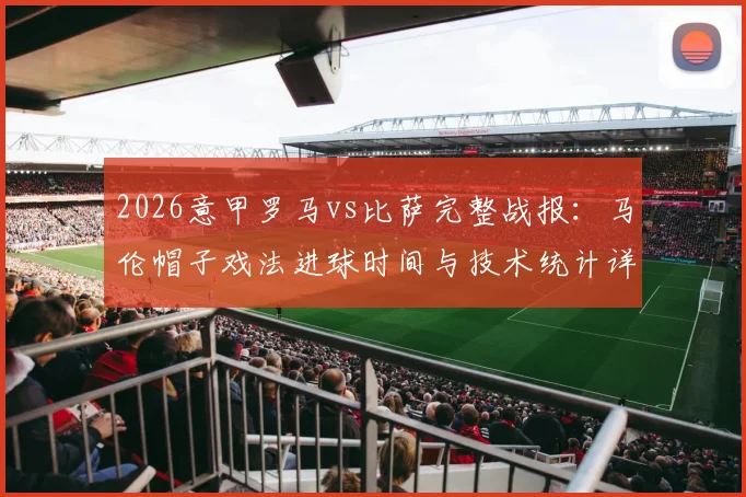 2026意甲罗马vs比萨完整战报：马伦帽子戏法进球时间与技术统计详解，附全场高清回放