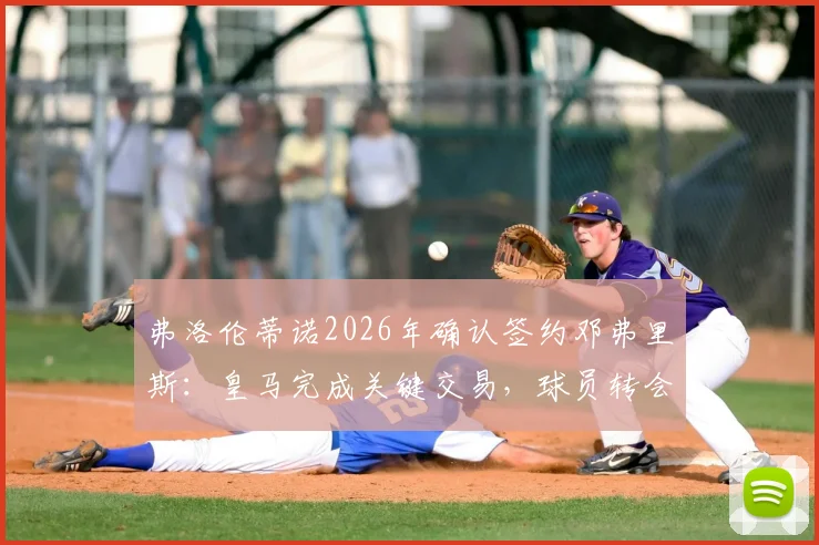 弗洛伦蒂诺2026年确认签约邓弗里斯：皇马完成关键交易，球员转会细节与合同信息全解析