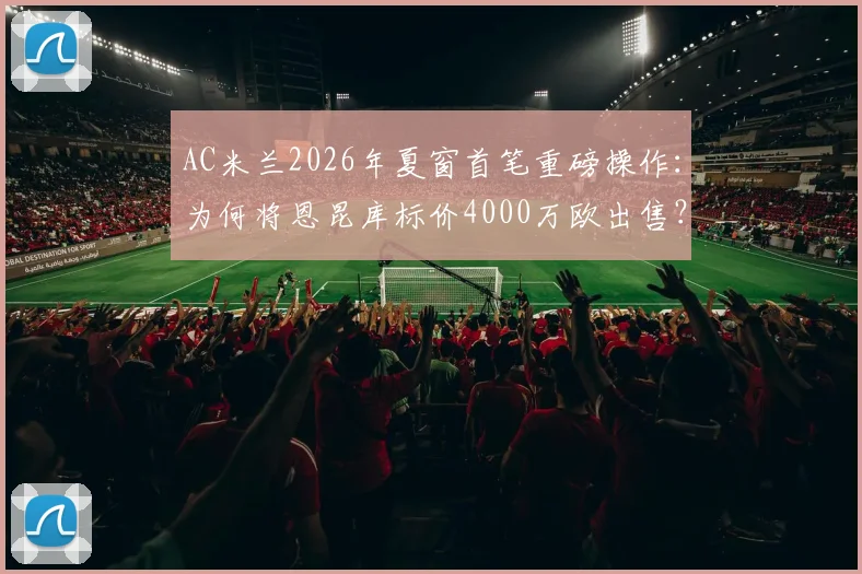AC米兰2026年夏窗首笔重磅操作:为何将恩昆库标价4000万欧出售?买家分析与球员前景解读