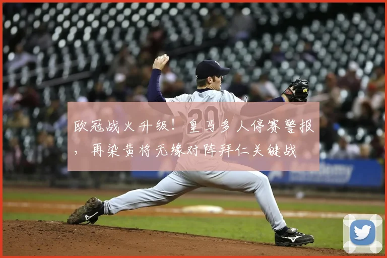欧冠战火升级!皇马多人停赛警报,再染黄将无缘对阵拜仁关键战