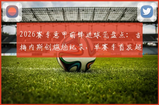 2026赛季意甲前锋进球荒盘点：吉梅内斯创尴尬纪录，单赛季首发超10次零进球属首例，背后原因深度探讨