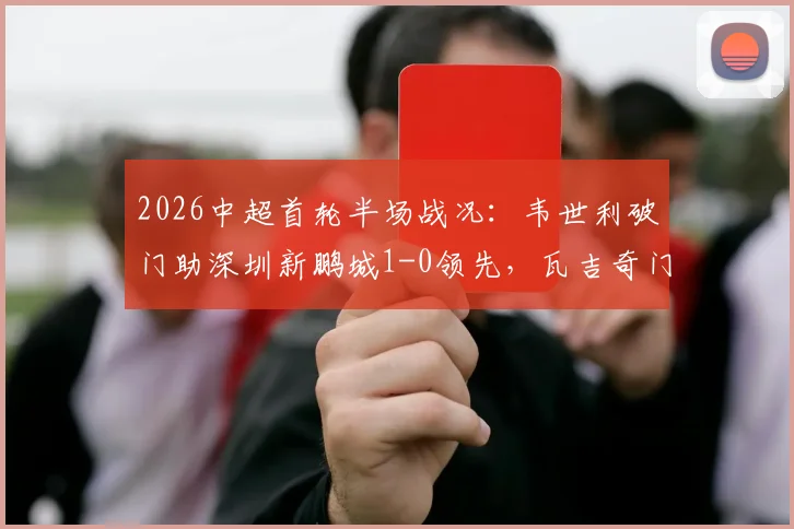 2026中超首轮半场战况：韦世利破门助深圳新鹏城1-0领先，瓦吉奇门前惊魂险酿乌龙