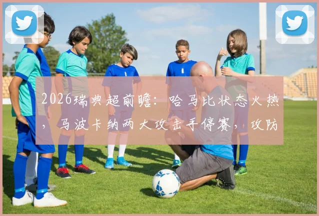 2026瑞典超前瞻：哈马比状态火热，马波卡纳两大攻击手停赛，攻防策略如何调整？