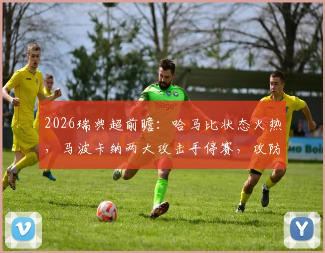 2026瑞典超前瞻:哈马比状态火热,马波卡纳两大攻击手停赛,攻防策略如何调整?