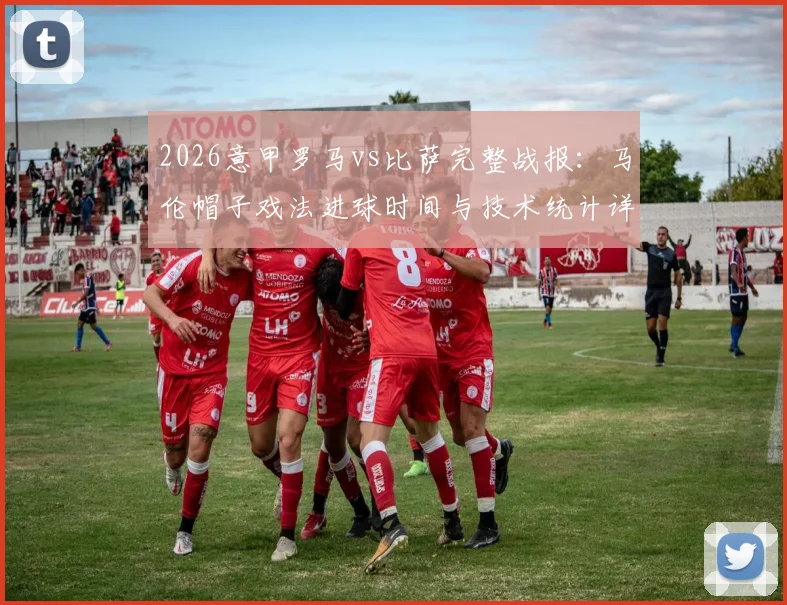 2026意甲罗马vs比萨完整战报：马伦帽子戏法进球时间与技术统计详解，附全场高清回放