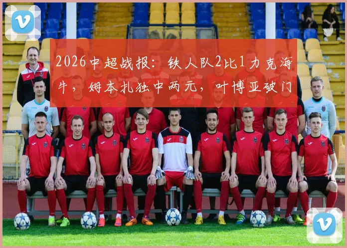 2026中超战报：铁人队2比1力克海牛，姆本扎独中两元，叶博亚破门难救主