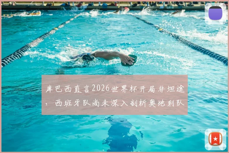 库巴西直言2026世界杯开局非坦途，西班牙队尚未深入剖析奥地利队战术打法