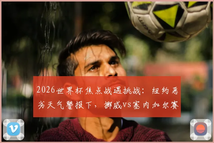 2026世界杯焦点战遇挑战：纽约恶劣天气警报下，挪威vs塞内加尔赛程或受影响，赛事应急预案解读