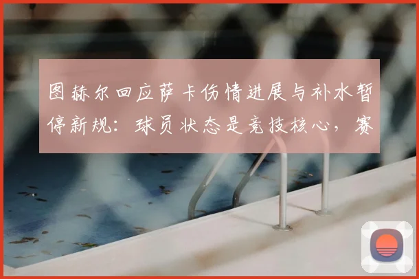 图赫尔回应萨卡伤情进展与补水暂停新规：球员状态是竞技核心，赛制变迁带来战术新挑战