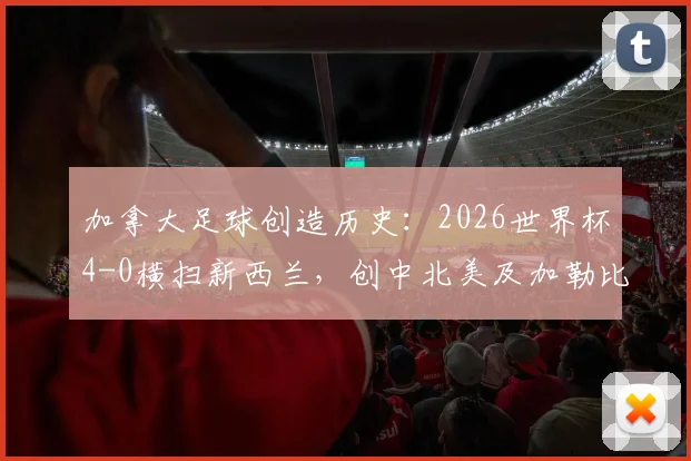 加拿大足球创造历史：2026世界杯4-0横扫新西兰，创中北美及加勒比海赛区最大比分胜利纪录深度解析