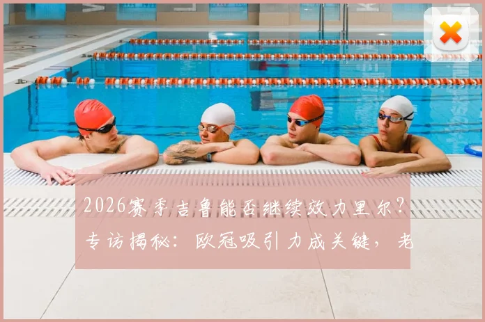 2026赛季吉鲁能否继续效力里尔？专访揭秘：欧冠吸引力成关键，老将亲承“为何不”