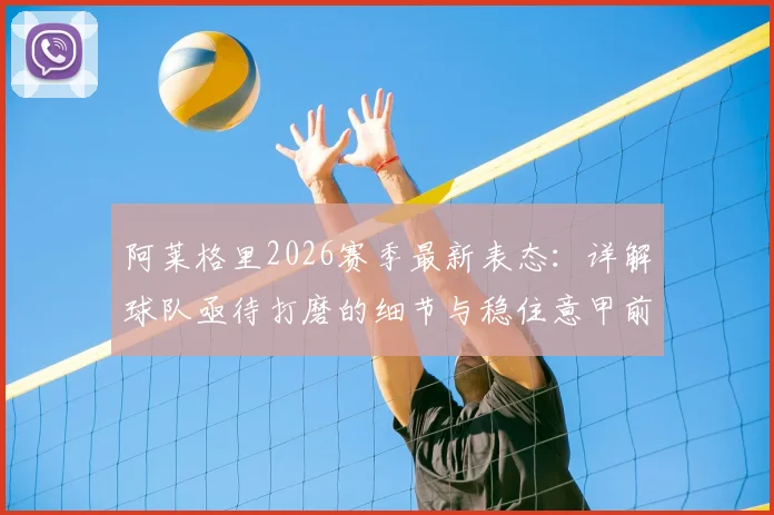 阿莱格里2026赛季最新表态：详解球队亟待打磨的细节与稳住意甲前四位置的关键策略