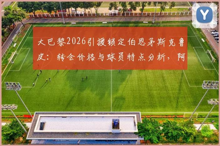 大巴黎2026引援锁定伯恩茅斯克鲁皮：转会价格与球员特点分析，阿尔瓦雷斯对法甲兴趣缺漏原因解读