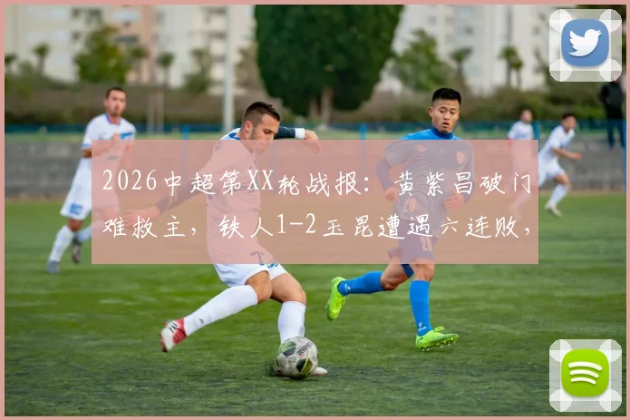 2026中超第XX轮战报:黄紫昌破门难救主,铁人1-2玉昆遭遇六连败,奥斯卡建功
