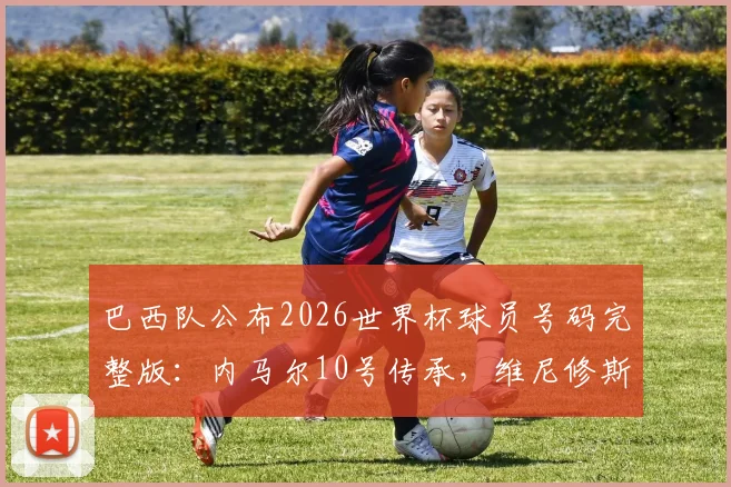 巴西队公布2026世界杯球员号码完整版：内马尔10号传承，维尼修斯7号战袍加身