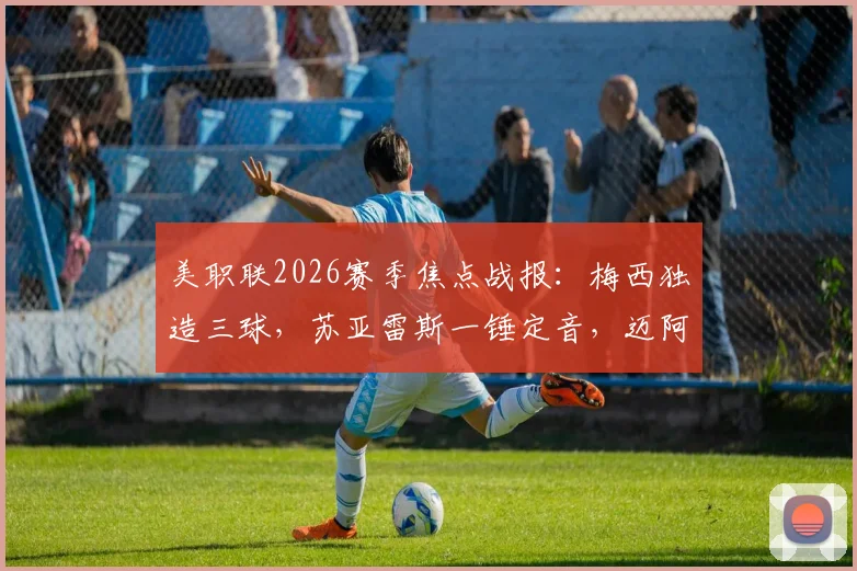 美职联2026赛季焦点战报:梅西独造三球,苏亚雷斯一锤定音,迈阿密国际主场4-2力擒多伦多